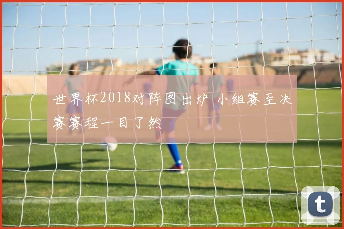 世界杯2018对阵图出炉 小组赛至决赛赛程一目了然