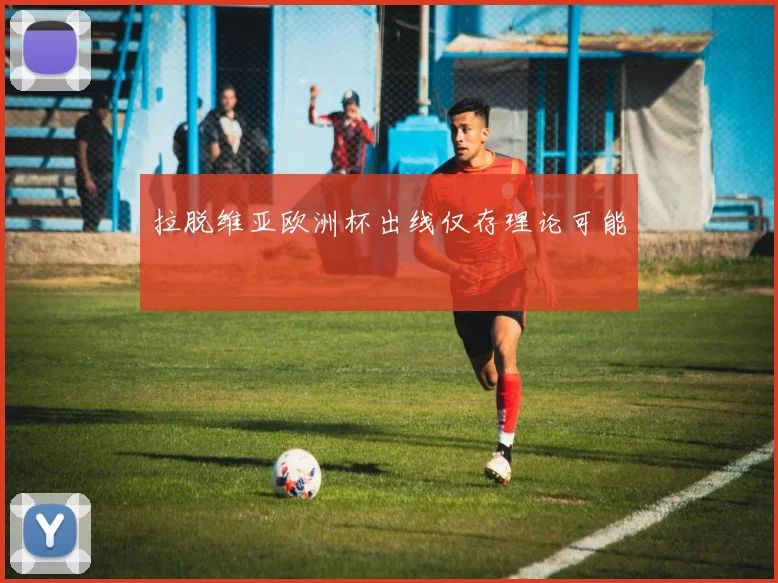 拉脱维亚欧洲杯出线仅存理论可能