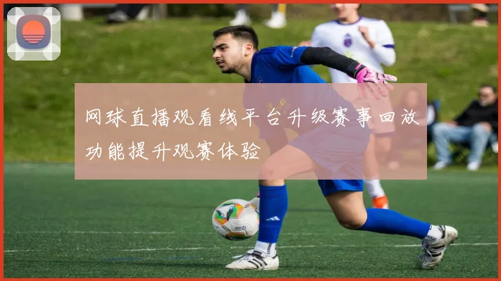网球直播观看线平台升级赛事回放功能提升观赛体验