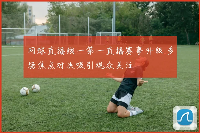 网球直播线一第一直播赛事升级 多场焦点对决吸引观众关注