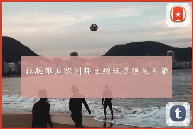 拉脱维亚欧洲杯出线仅存理论可能