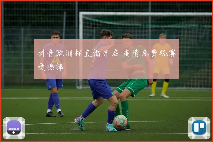 抖音欧洲杯直播开启 高清免费观赛受热捧