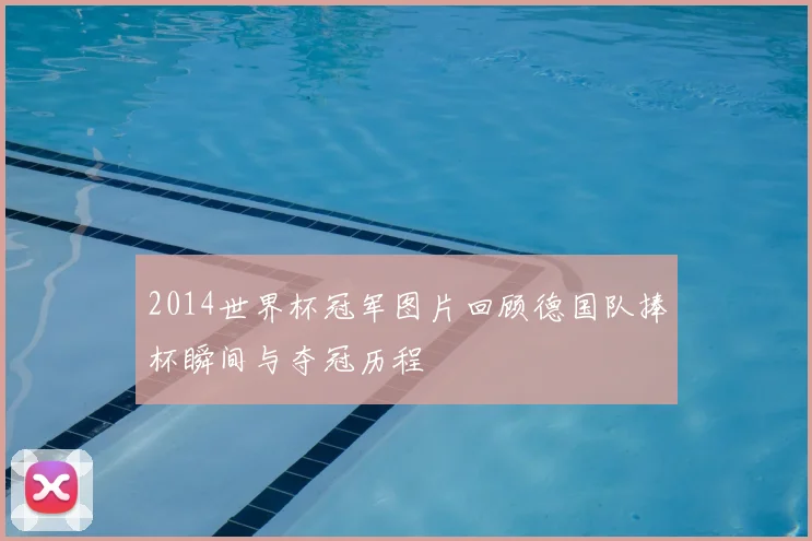 2014世界杯冠军图片回顾德国队捧杯瞬间与夺冠历程