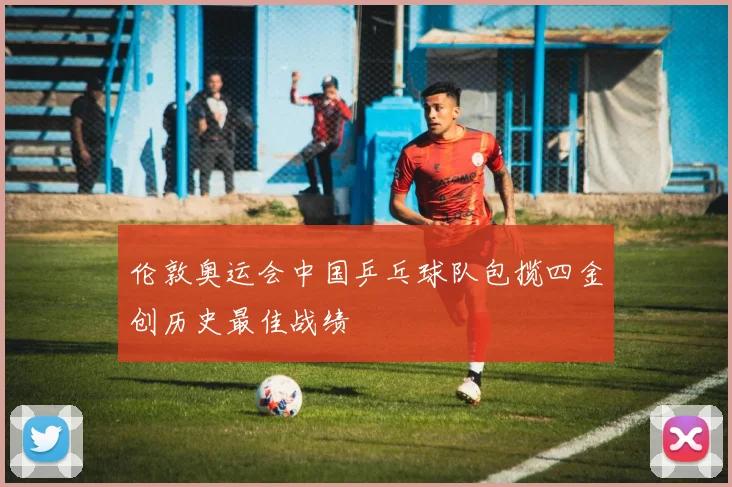 伦敦奥运会中国乒乓球队包揽四金创历史最佳战绩