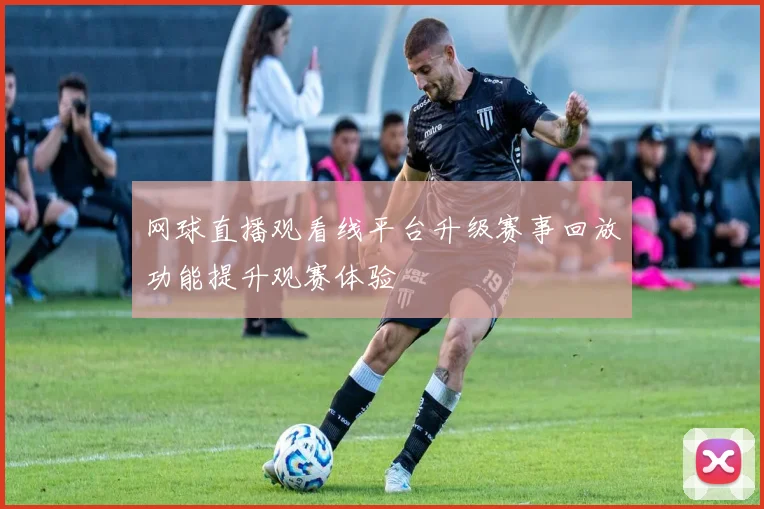 网球直播观看线平台升级赛事回放功能提升观赛体验