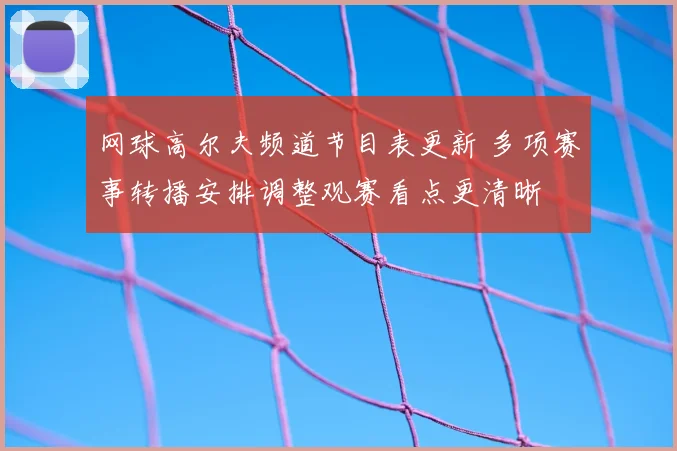网球高尔夫频道节目表更新 多项赛事转播安排调整观赛看点更清晰