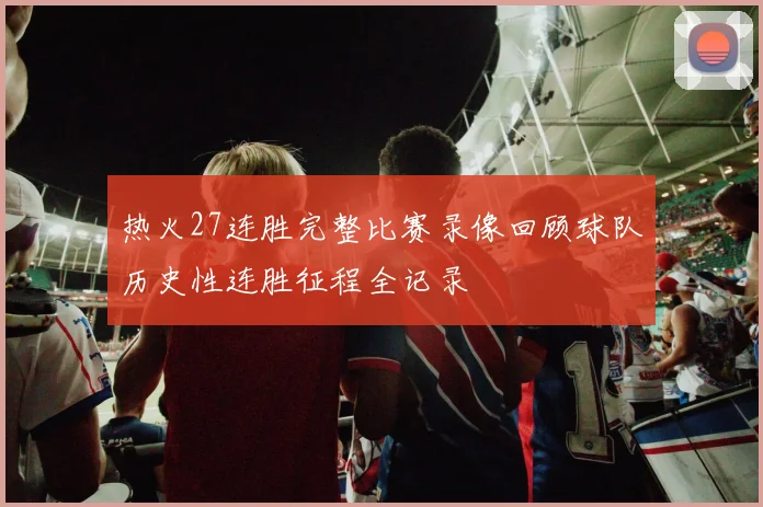 热火27连胜完整比赛录像回顾球队历史性连胜征程全记录