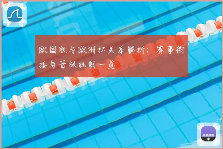欧国联与欧洲杯关系解析:赛事衔接与晋级机制一览