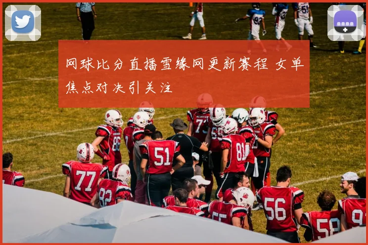 网球比分直播雪缘网更新赛程 女单焦点对决引关注