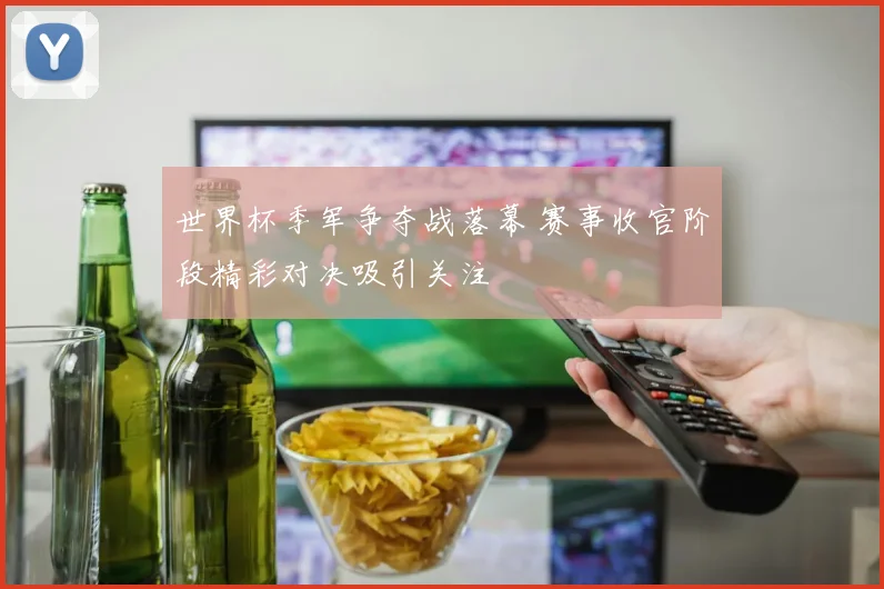 世界杯季军争夺战落幕 赛事收官阶段精彩对决吸引关注