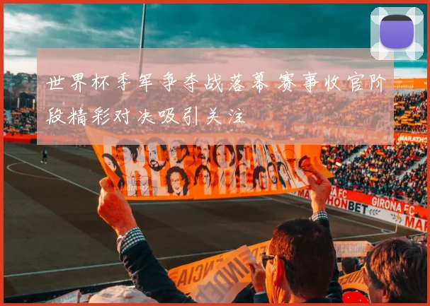 世界杯季军争夺战落幕 赛事收官阶段精彩对决吸引关注