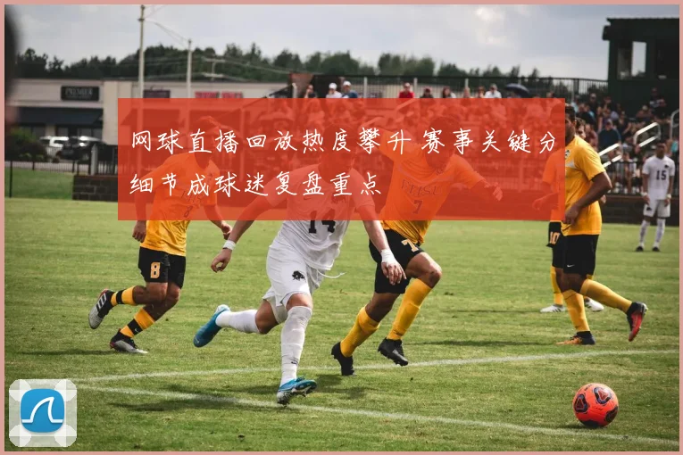 网球直播回放热度攀升 赛事关键分细节成球迷复盘重点