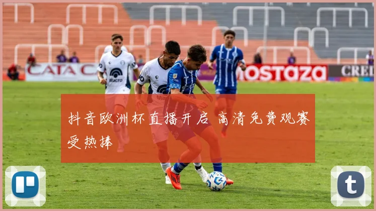抖音欧洲杯直播开启 高清免费观赛受热捧