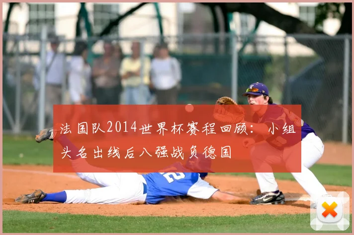 法国队2014世界杯赛程回顾:小组头名出线后八强战负德国