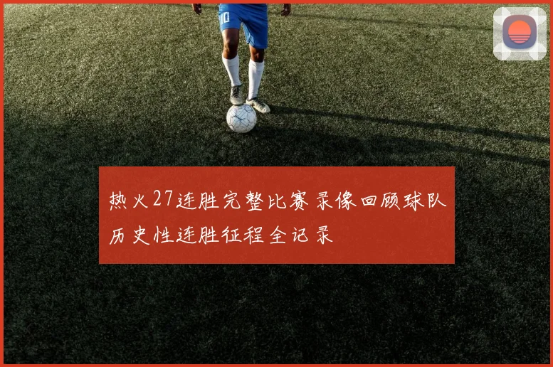 热火27连胜完整比赛录像回顾球队历史性连胜征程全记录