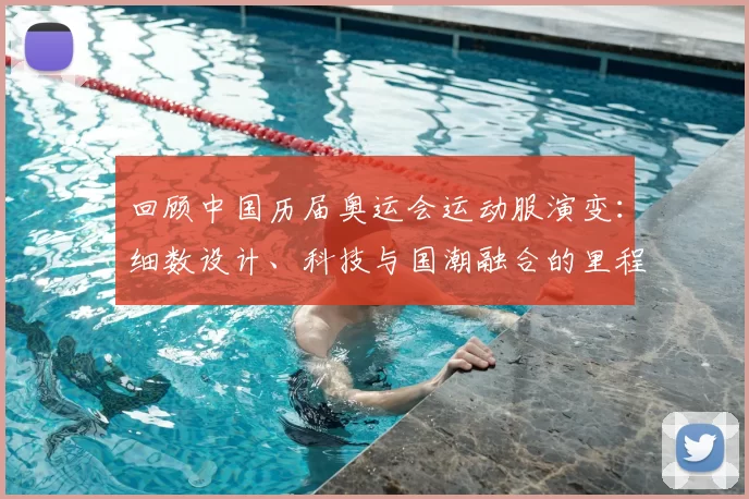 回顾中国历届奥运会运动服演变:细数设计、科技与国潮融合的里程碑