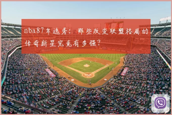 nba87年选秀:那些改变联盟格局的传奇新星究竟有多强?
