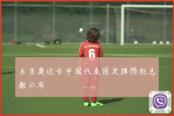 东京奥运会中国代表团奖牌预测总数公布