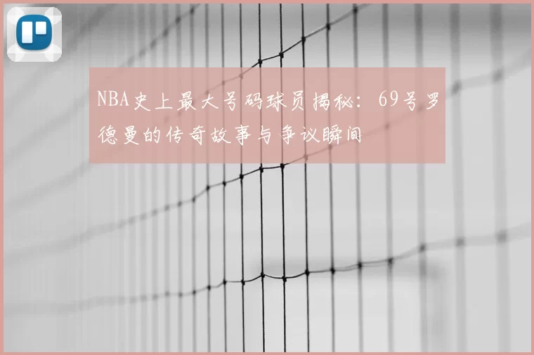 NBA史上最大号码球员揭秘:69号罗德曼的传奇故事与争议瞬间