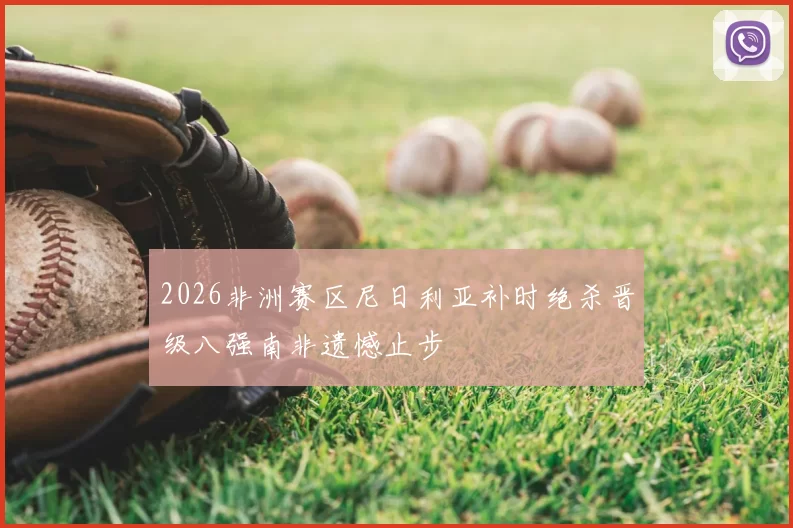 2026非洲赛区尼日利亚补时绝杀晋级八强南非遗憾止步