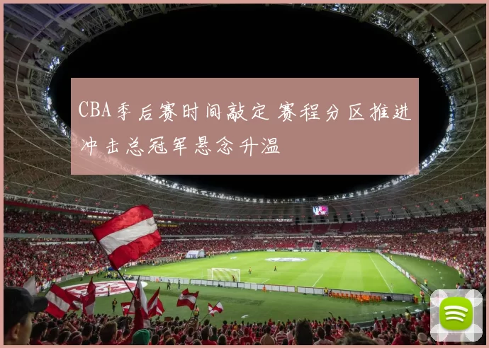 CBA季后赛时间敲定 赛程分区推进冲击总冠军悬念升温