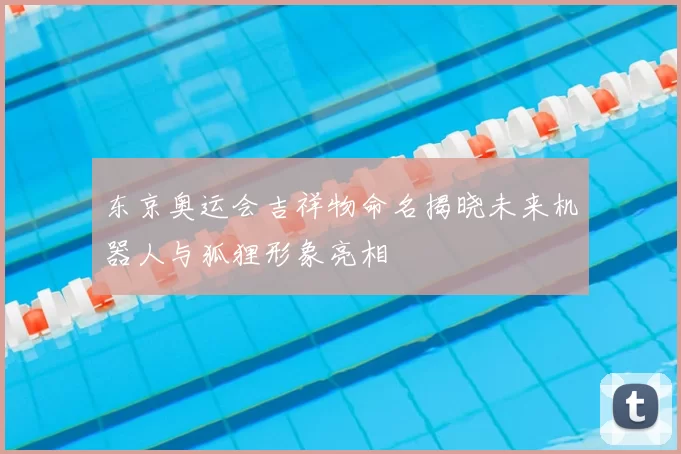 东京奥运会吉祥物命名揭晓未来机器人与狐狸形象亮相