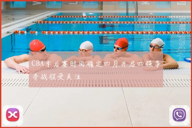 CBA季后赛时间确定四月开启四强争夺战程受关注