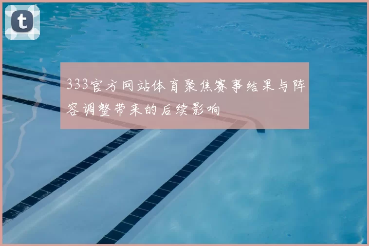 333官方网站体育聚焦赛事结果与阵容调整带来的后续影响
