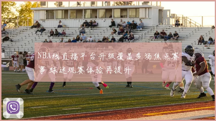 NBA线直播平台升级覆盖多场焦点赛事 球迷观赛体验再提升