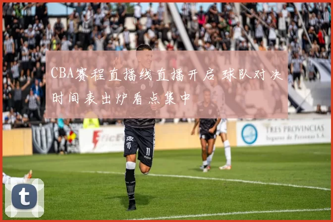 CBA赛程直播线直播开启 球队对决时间表出炉看点集中