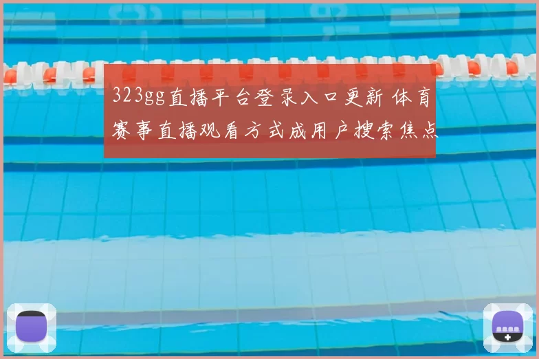 323gg直播平台登录入口更新 体育赛事直播观看方式成用户搜索焦点