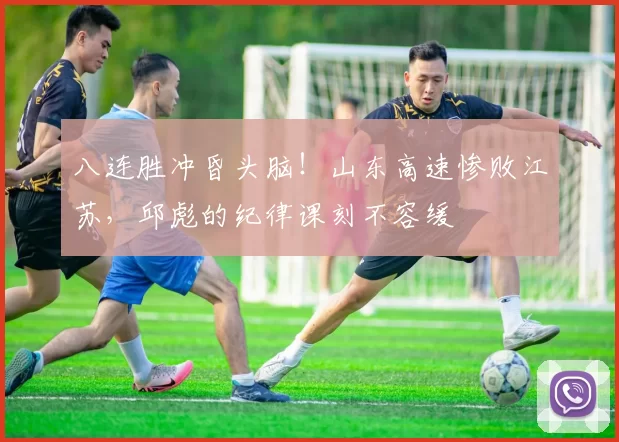 八连胜冲昏头脑!山东高速惨败江苏,邱彪的纪律课刻不容缓