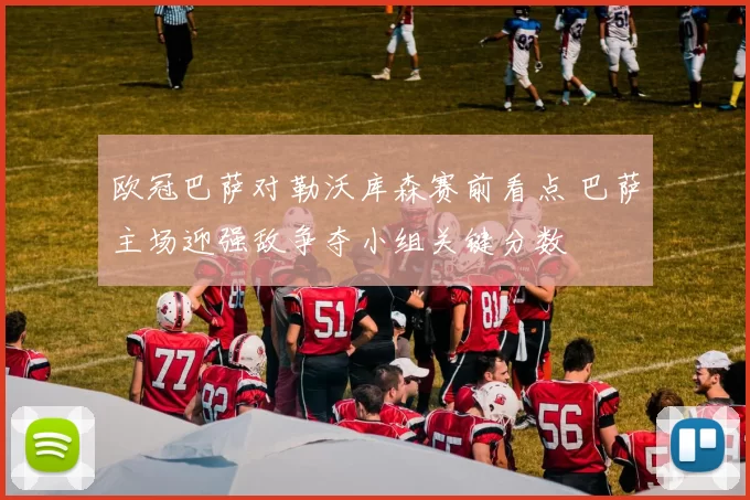 欧冠巴萨对勒沃库森赛前看点 巴萨主场迎强敌争夺小组关键分数