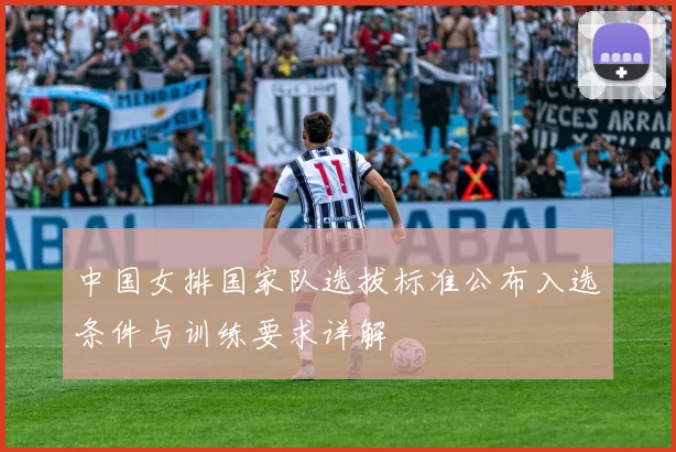 中国女排国家队选拔标准公布入选条件与训练要求详解