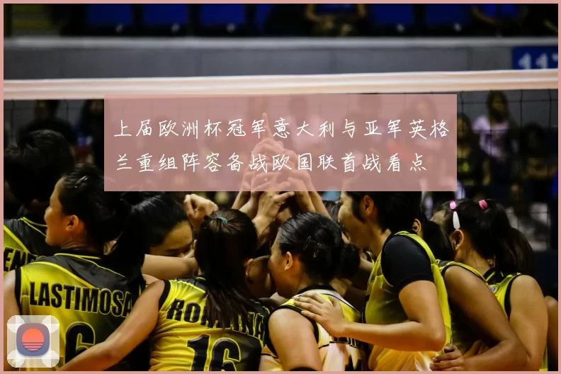 上届欧洲杯冠军意大利与亚军英格兰重组阵容备战欧国联首战看点