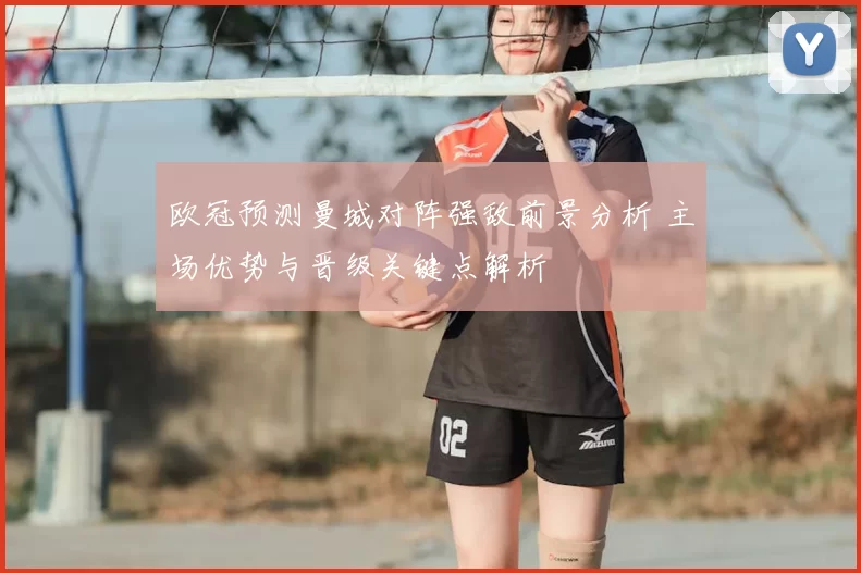 欧冠预测曼城对阵强敌前景分析 主场优势与晋级关键点解析