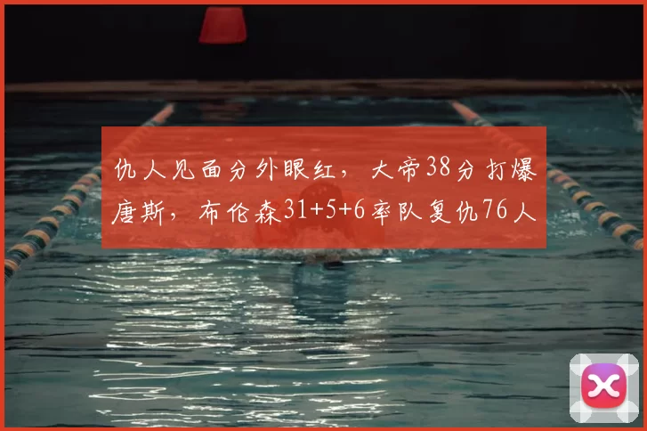 仇人见面分外眼红,大帝38分打爆唐斯,布伦森31+5+6率队复仇76人