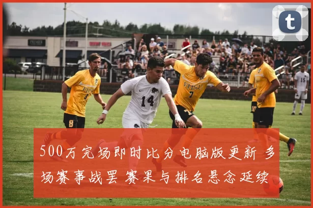 500万完场即时比分电脑版更新 多场赛事战罢 赛果与排名悬念延续