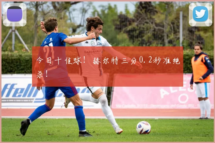今日十佳球！赫尔特三分0.2秒准绝杀！