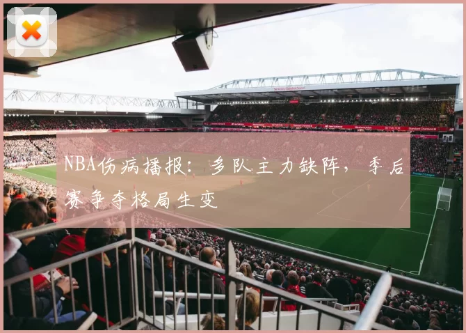 NBA伤病播报：多队主力缺阵，季后赛争夺格局生变