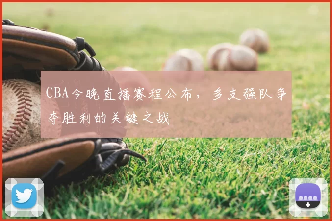 CBA今晚直播赛程公布,多支强队争夺胜利的关键之战