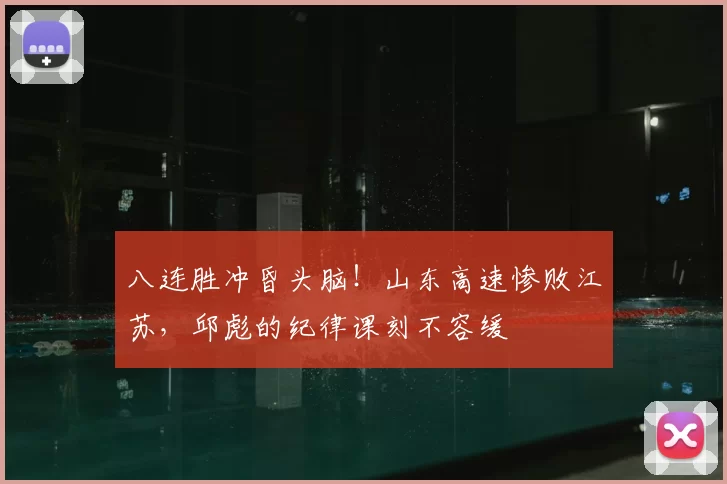 八连胜冲昏头脑!山东高速惨败江苏,邱彪的纪律课刻不容缓