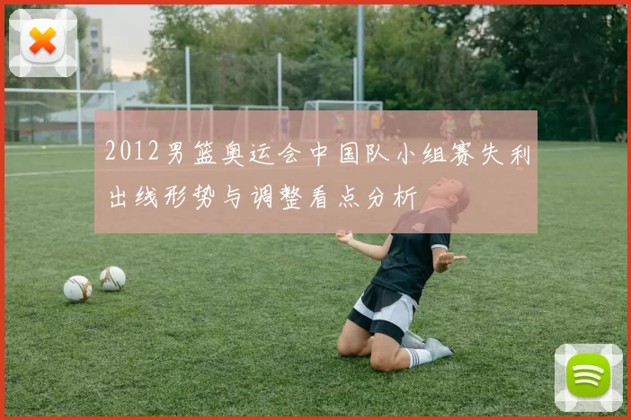 2012男篮奥运会中国队小组赛失利出线形势与调整看点分析