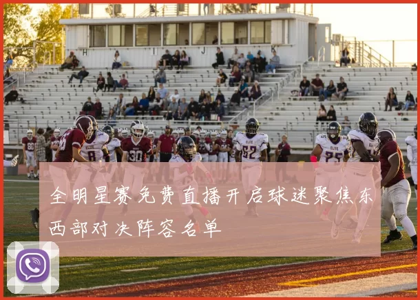 全明星赛免费直播开启球迷聚焦东西部对决阵容名单