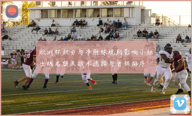 欧洲杯积分与净胜球规则影响小组出线名额及战术选择与晋级排序