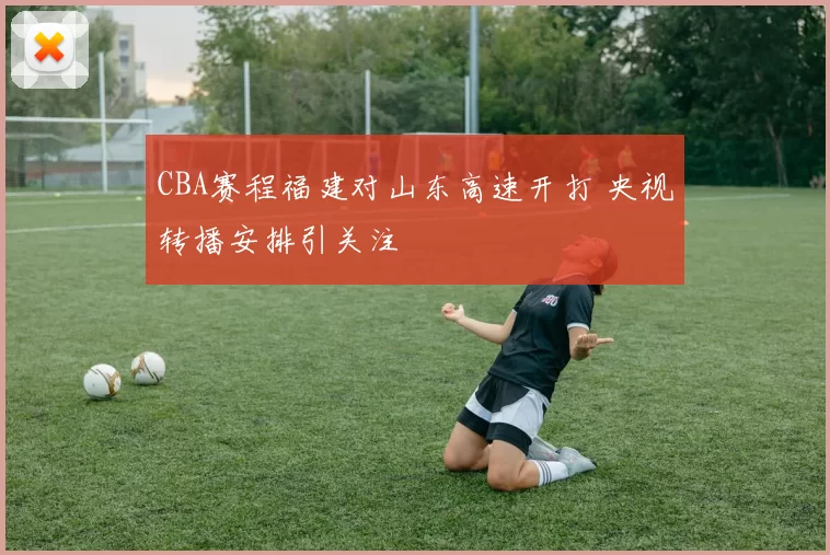 CBA赛程福建对山东高速开打 央视转播安排引关注