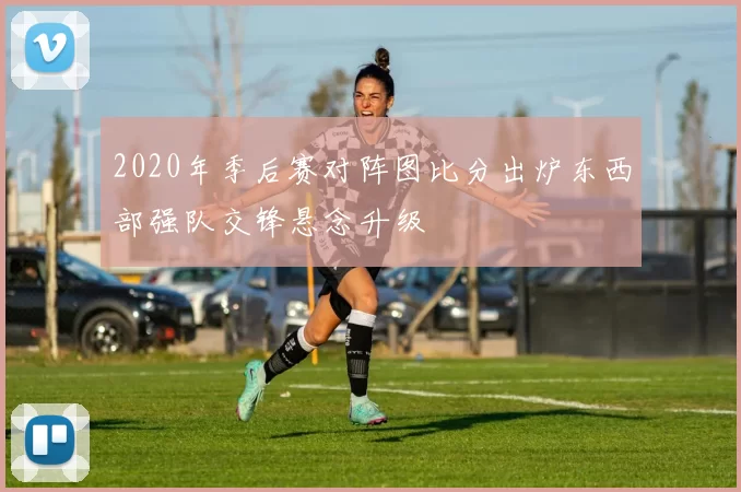 2020年季后赛对阵图比分出炉东西部强队交锋悬念升级