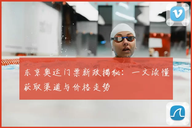 东京奥运门票新政揭秘：一文读懂获取渠道与价格走势