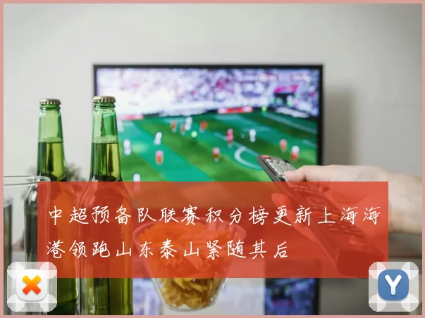 中超预备队联赛积分榜更新上海海港领跑山东泰山紧随其后