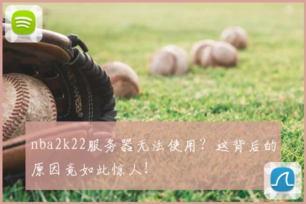 nba2k22服务器无法使用？这背后的原因竟如此惊人！